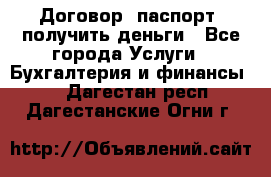 Договор, паспорт, получить деньги - Все города Услуги » Бухгалтерия и финансы   . Дагестан респ.,Дагестанские Огни г.